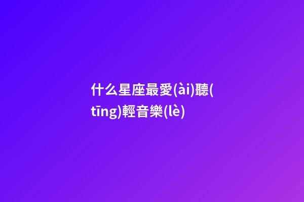 什么星座最愛(ài)聽(tīng)輕音樂(lè)-第1張-星座運(yùn)勢(shì)-玄機(jī)派