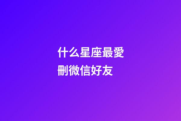 什么星座最愛刪微信好友-第1張-星座運勢-玄機派