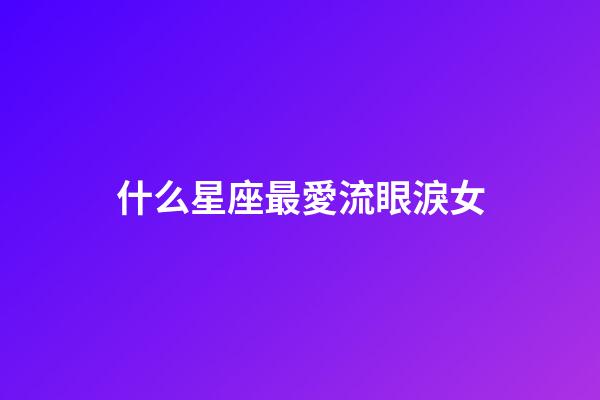 什么星座最愛流眼淚女-第1張-星座運勢-玄機派
