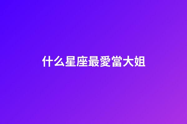 什么星座最愛當大姐-第1張-星座運勢-玄機派