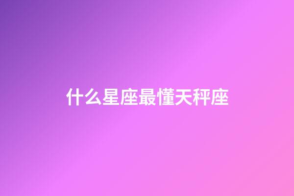 什么星座最懂天秤座-第1張-星座運勢-玄機派
