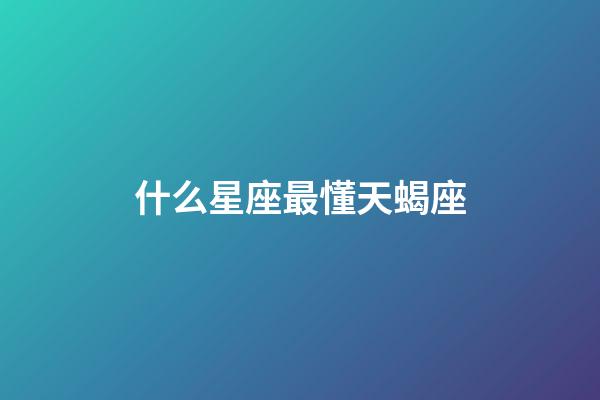 什么星座最懂天蝎座-第1張-星座運勢-玄機派