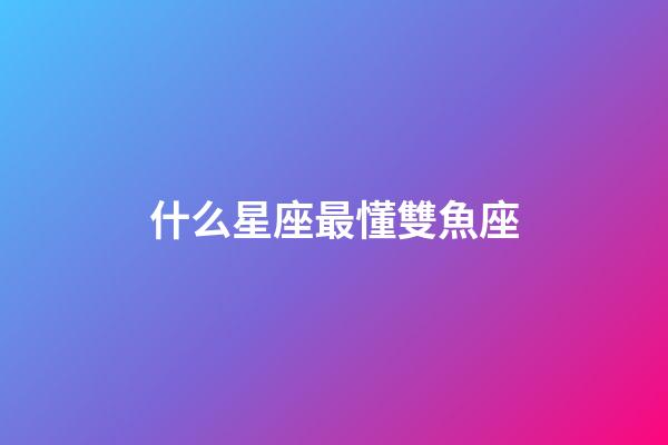 什么星座最懂雙魚座-第1張-星座運勢-玄機派