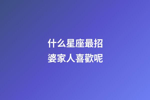 什么星座最招婆家人喜歡呢-第1張-星座運勢-玄機派