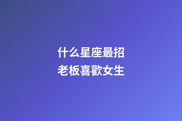 什么星座最招老板喜歡女生-第1張-星座運勢-玄機派