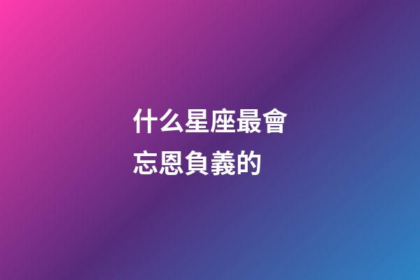 什么星座最會忘恩負義的-第1張-星座運勢-玄機派
