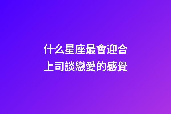什么星座最會迎合上司談戀愛的感覺-第1張-星座運勢-玄機派