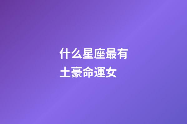 什么星座最有土豪命運女-第1張-星座運勢-玄機派