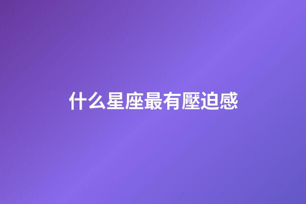 什么星座最有壓迫感-第1張-星座運勢-玄機派
