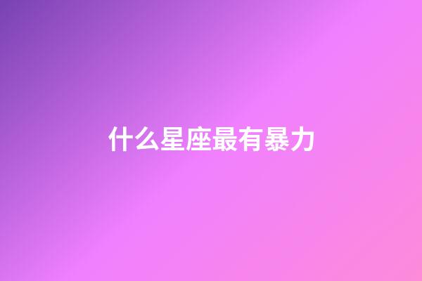 什么星座最有暴力-第1張-星座運(yùn)勢(shì)-玄機(jī)派