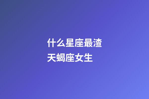 什么星座最渣天蝎座女生-第1張-星座運勢-玄機派