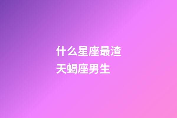 什么星座最渣天蝎座男生-第1張-星座運勢-玄機派