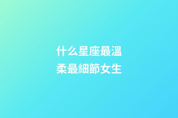 什么星座最溫柔最細節女生-第1張-星座運勢-玄機派