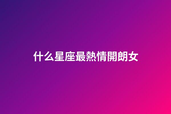 什么星座最熱情開朗女-第1張-星座運勢-玄機派