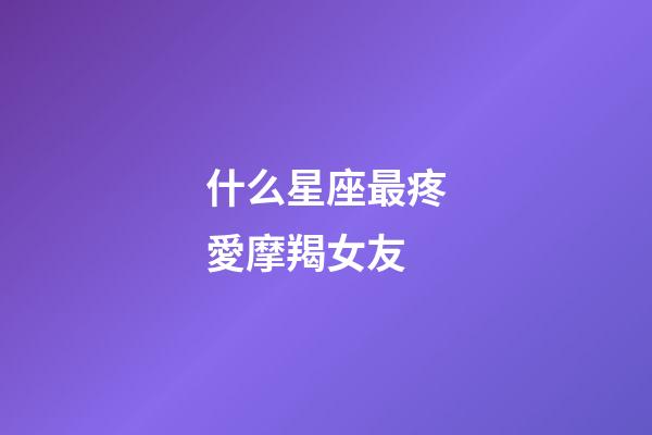 什么星座最疼愛摩羯女友-第1張-星座運勢-玄機派