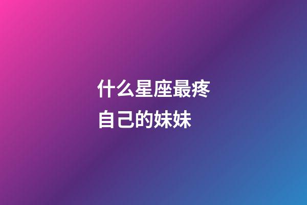 什么星座最疼自己的妹妹-第1張-星座運勢-玄機派