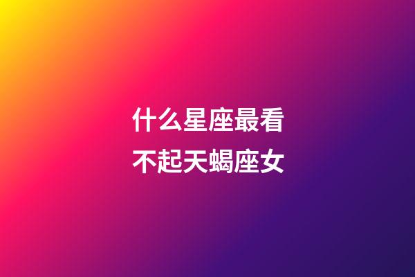 什么星座最看不起天蝎座女-第1張-星座運勢-玄機派
