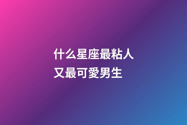 什么星座最粘人又最可愛男生-第1張-星座運勢-玄機派
