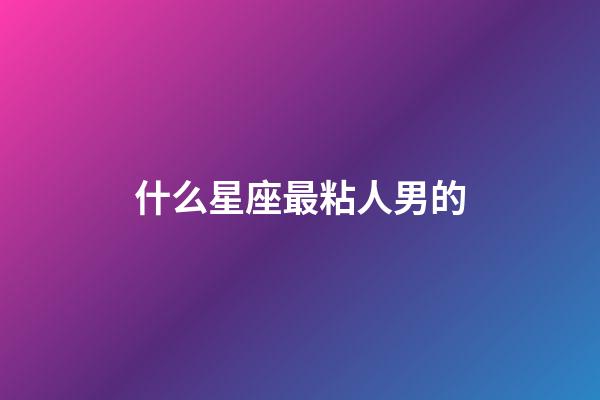 什么星座最粘人男的-第1張-星座運(yùn)勢(shì)-玄機(jī)派