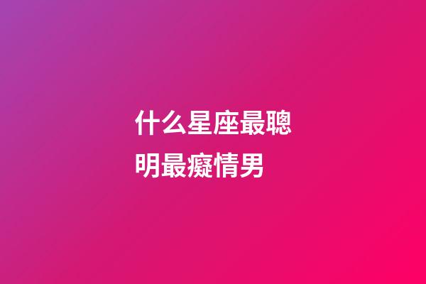 什么星座最聰明最癡情男-第1張-星座運勢-玄機派