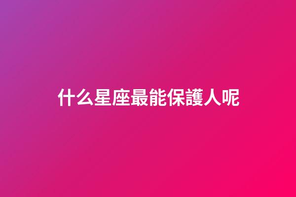什么星座最能保護人呢-第1張-星座運勢-玄機派