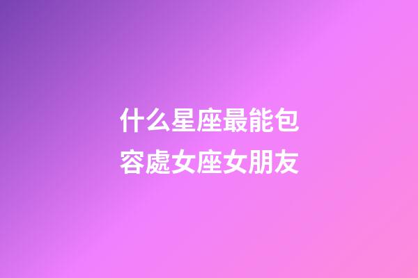 什么星座最能包容處女座女朋友-第1張-星座運勢-玄機派