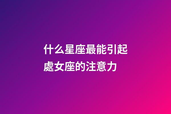 什么星座最能引起處女座的注意力-第1張-星座運(yùn)勢(shì)-玄機(jī)派