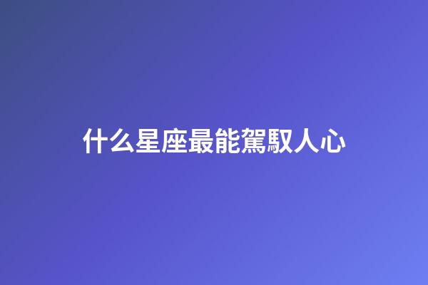 什么星座最能駕馭人心-第1張-星座運勢-玄機派