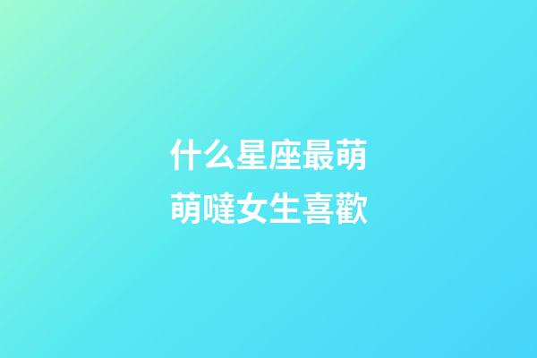 什么星座最萌萌噠女生喜歡-第1張-星座運勢-玄機派