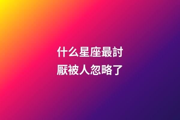 什么星座最討厭被人忽略了-第1張-星座運(yùn)勢(shì)-玄機(jī)派