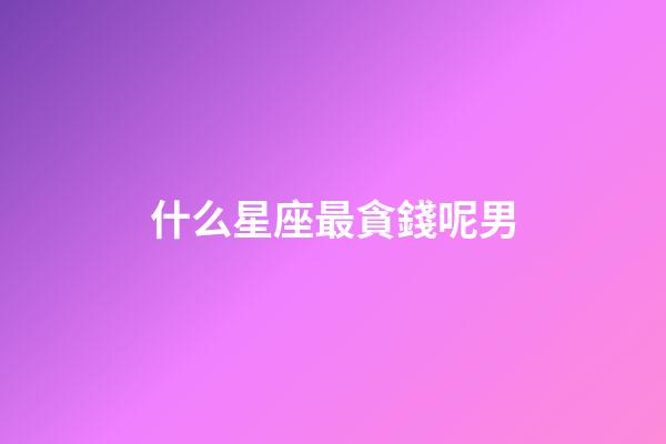 什么星座最貪錢呢男-第1張-星座運勢-玄機派