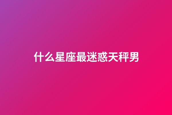 什么星座最迷惑天秤男-第1張-星座運(yùn)勢-玄機(jī)派