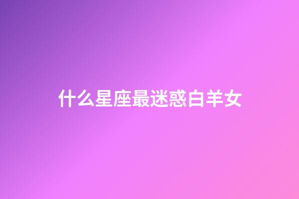 什么星座最迷惑白羊女-第1張-星座運(yùn)勢(shì)-玄機(jī)派