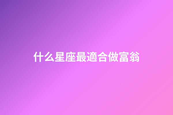 什么星座最適合做富翁-第1張-星座運勢-玄機派