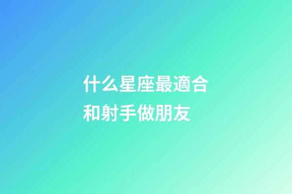 什么星座最適合和射手做朋友-第1張-星座運勢-玄機派