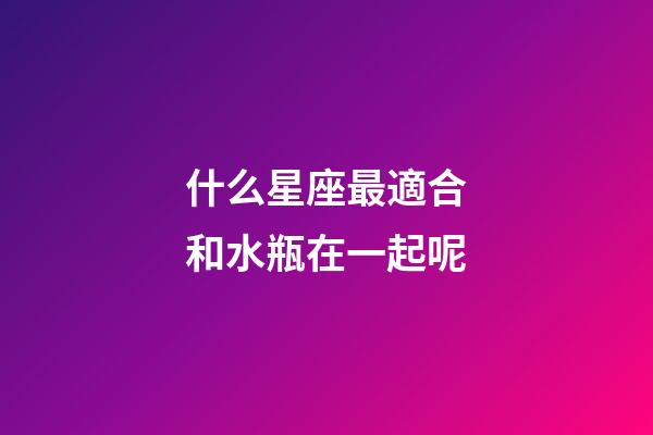 什么星座最適合和水瓶在一起呢-第1張-星座運勢-玄機派