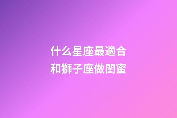 什么星座最適合和獅子座做閨蜜-第1張-星座運勢-玄機派