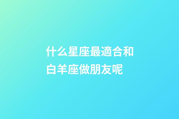 什么星座最適合和白羊座做朋友呢-第1張-星座運勢-玄機派