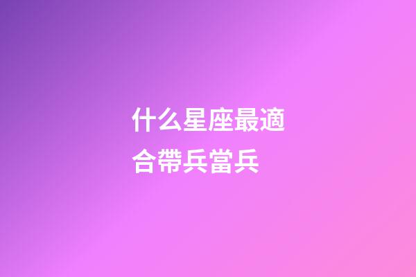 什么星座最適合帶兵當兵-第1張-星座運勢-玄機派
