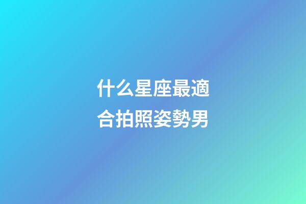 什么星座最適合拍照姿勢男-第1張-星座運勢-玄機派