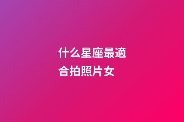 什么星座最適合拍照片女-第1張-星座運勢-玄機派