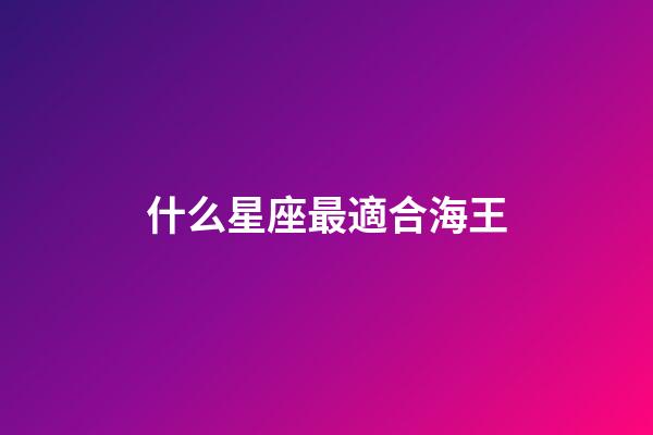 什么星座最適合海王-第1張-星座運勢-玄機派