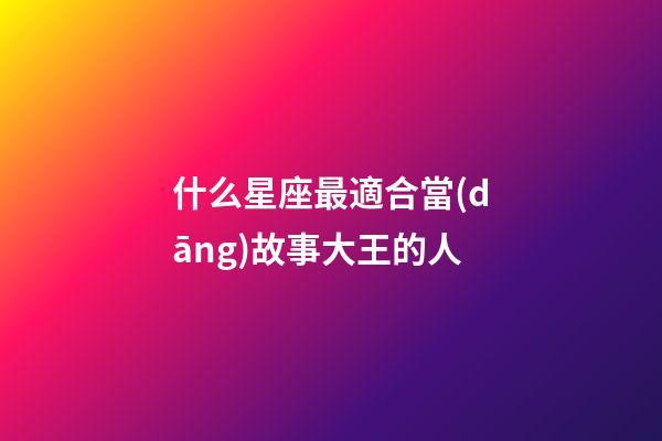 什么星座最適合當(dāng)故事大王的人-第1張-星座運(yùn)勢(shì)-玄機(jī)派