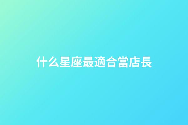 什么星座最適合當店長-第1張-星座運勢-玄機派
