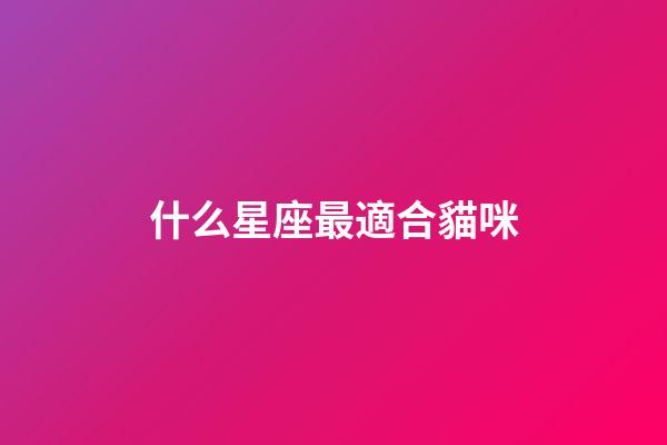 什么星座最適合貓咪-第1張-星座運勢-玄機派