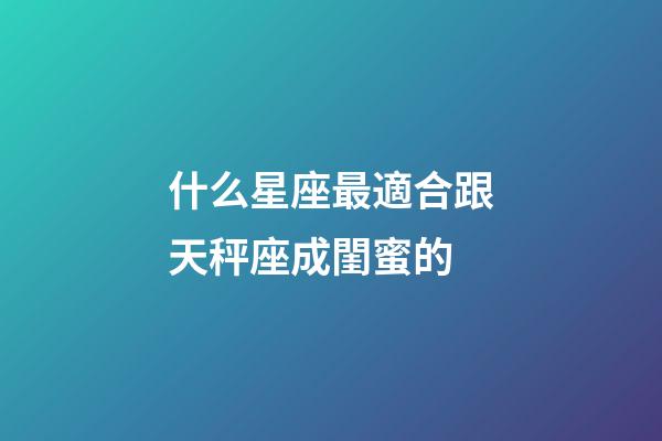 什么星座最適合跟天秤座成閨蜜的-第1張-星座運(yùn)勢(shì)-玄機(jī)派