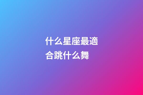 什么星座最適合跳什么舞-第1張-星座運勢-玄機派