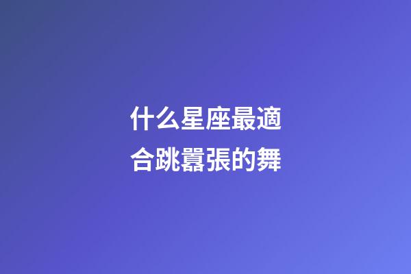 什么星座最適合跳囂張的舞-第1張-星座運勢-玄機派