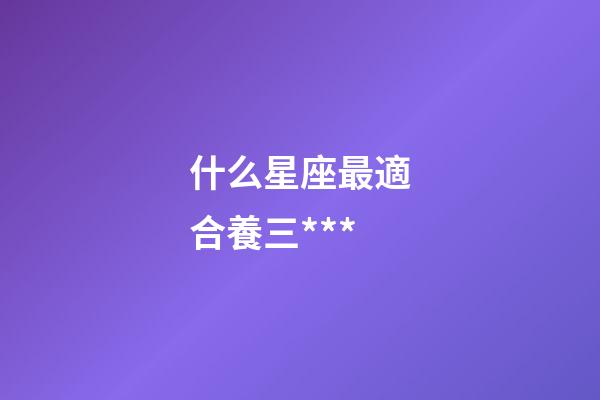 什么星座最適合養三***-第1張-星座運勢-玄機派