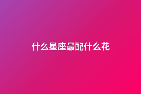 什么星座最配什么花-第1張-星座運勢-玄機派